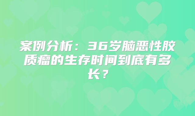 案例分析：36岁脑恶性胶质瘤的生存时间到底有多长？
