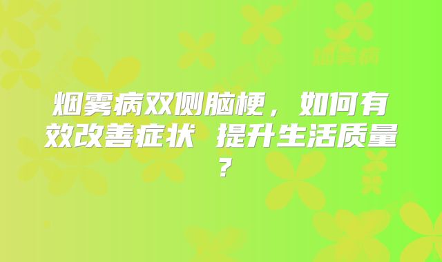 烟雾病双侧脑梗，如何有效改善症状 提升生活质量？