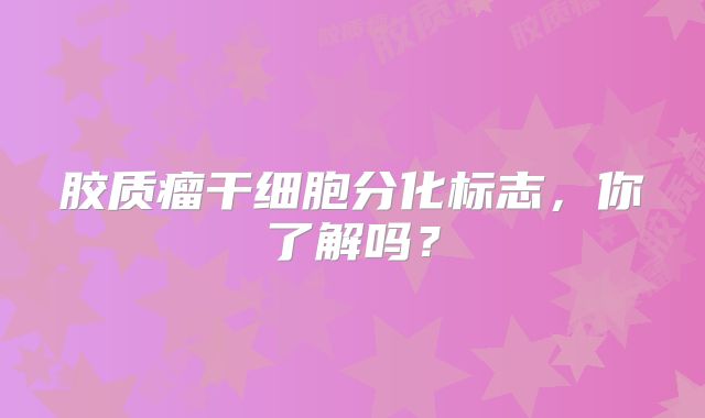 胶质瘤干细胞分化标志，你了解吗？