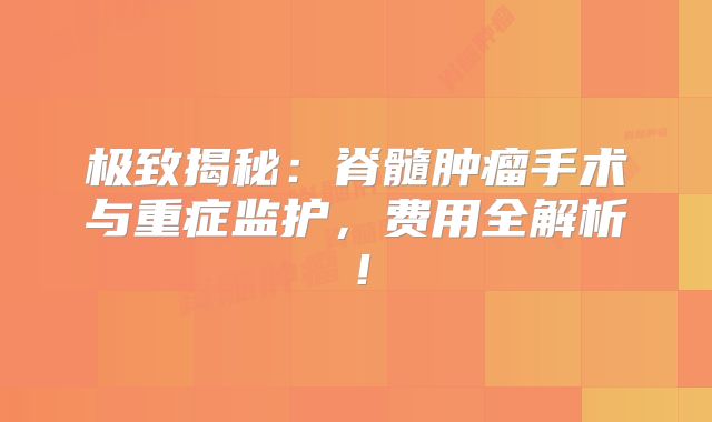 极致揭秘：脊髓肿瘤手术与重症监护，费用全解析！