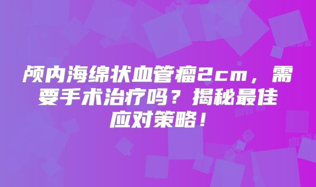 颅内海绵状血管瘤2cm，需要手术治疗吗？揭秘最佳应对策略！