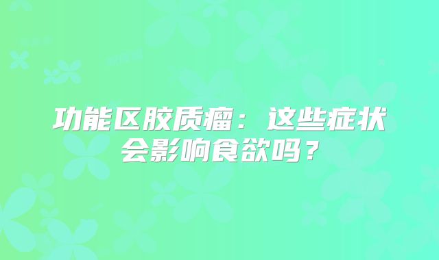 功能区胶质瘤：这些症状会影响食欲吗？