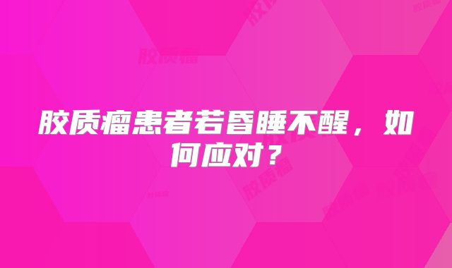 胶质瘤患者若昏睡不醒，如何应对？