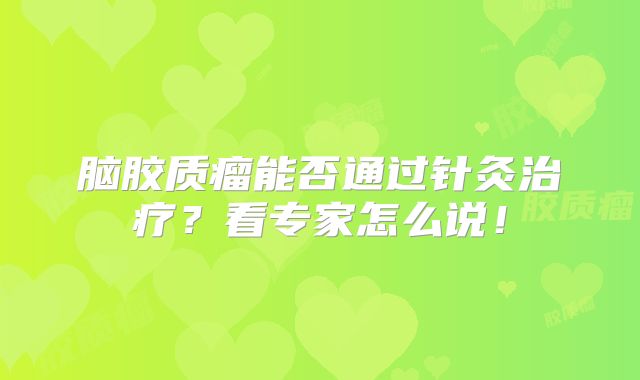 脑胶质瘤能否通过针灸治疗？看专家怎么说！