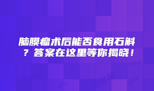 脑膜瘤术后能否食用石斛？答案在这里等你揭晓！