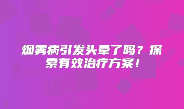 烟雾病引发头晕了吗？探索有效治疗方案！