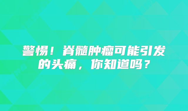 警惕！脊髓肿瘤可能引发的头痛，你知道吗？