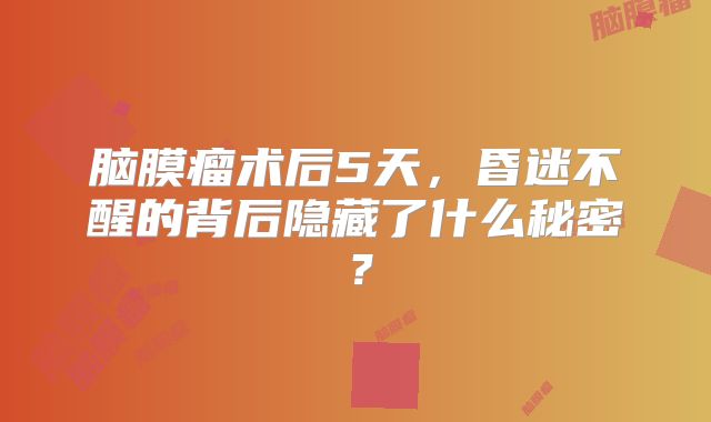 脑膜瘤术后5天，昏迷不醒的背后隐藏了什么秘密？