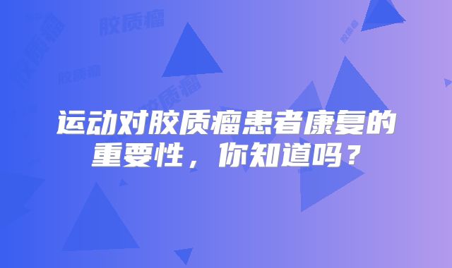 运动对胶质瘤患者康复的重要性，你知道吗？