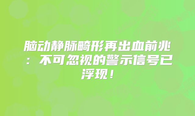 脑动静脉畸形再出血前兆：不可忽视的警示信号已浮现！