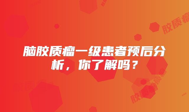 脑胶质瘤一级患者预后分析，你了解吗？