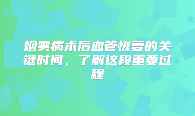 烟雾病术后血管恢复的关键时间，了解这段重要过程