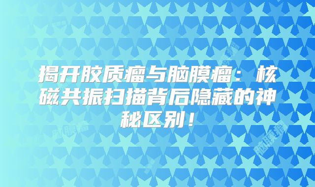 揭开胶质瘤与脑膜瘤：核磁共振扫描背后隐藏的神秘区别！