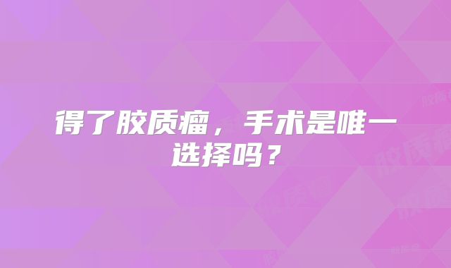 得了胶质瘤，手术是唯一选择吗？