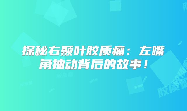 探秘右颞叶胶质瘤：左嘴角抽动背后的故事！