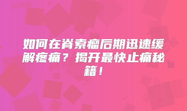 如何在脊索瘤后期迅速缓解疼痛？揭开最快止痛秘籍！