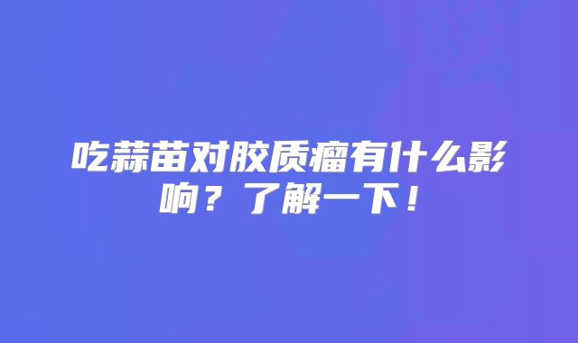 吃蒜苗对胶质瘤有什么影响？了解一下！