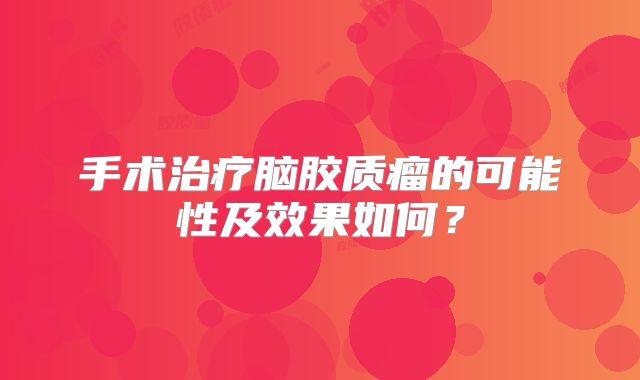 手术治疗脑胶质瘤的可能性及效果如何？