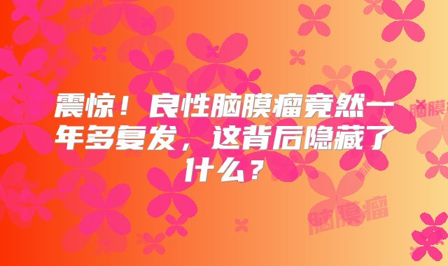 震惊！良性脑膜瘤竟然一年多复发，这背后隐藏了什么？
