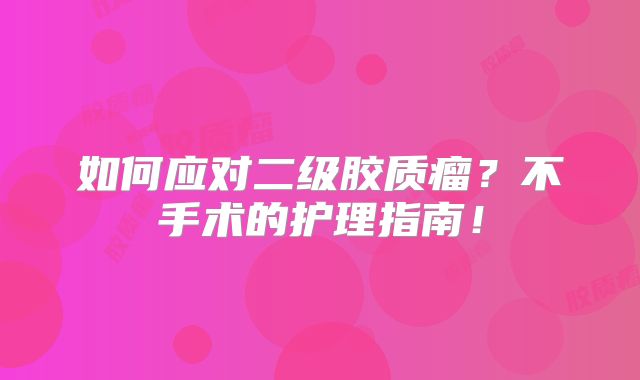 如何应对二级胶质瘤？不手术的护理指南！