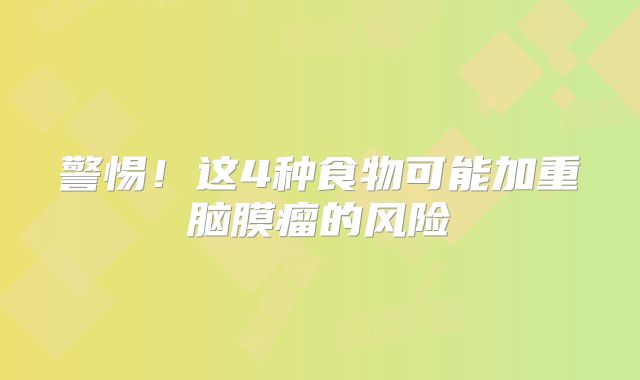 警惕！这4种食物可能加重脑膜瘤的风险