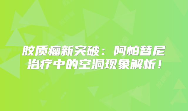 胶质瘤新突破：阿帕替尼治疗中的空洞现象解析！