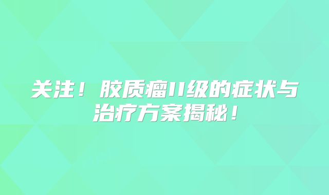 关注！胶质瘤II级的症状与治疗方案揭秘！