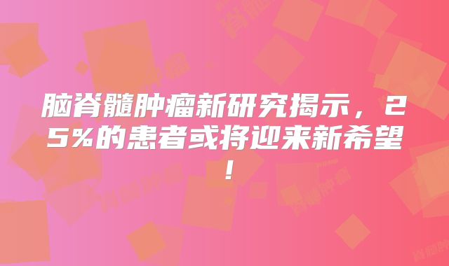 脑脊髓肿瘤新研究揭示，25%的患者或将迎来新希望！