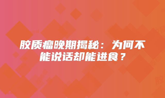 胶质瘤晚期揭秘：为何不能说话却能进食？