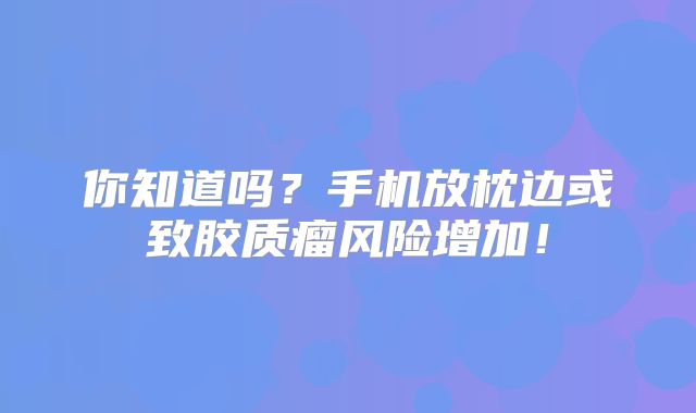 你知道吗？手机放枕边或致胶质瘤风险增加！