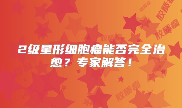 2级星形细胞瘤能否完全治愈？专家解答！
