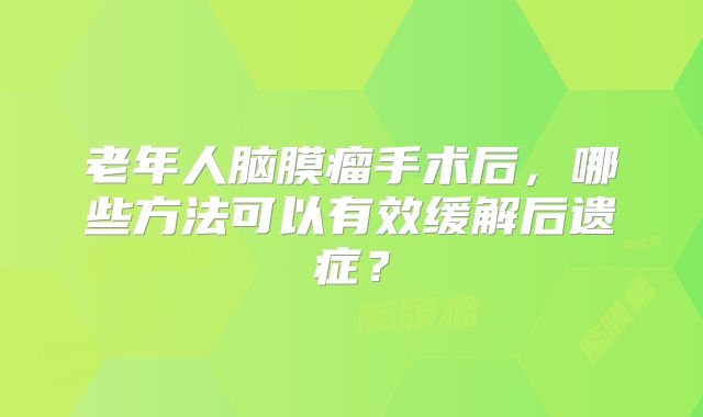 老年人脑膜瘤手术后，哪些方法可以有效缓解后遗症？