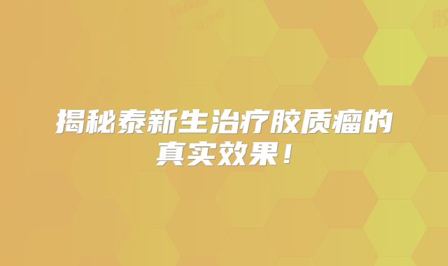 揭秘泰新生治疗胶质瘤的真实效果！