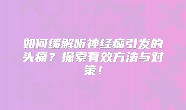 如何缓解听神经瘤引发的头痛？探索有效方法与对策！