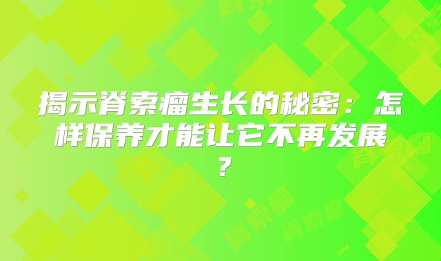 揭示脊索瘤生长的秘密：怎样保养才能让它不再发展？