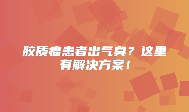 胶质瘤患者出气臭？这里有解决方案！
