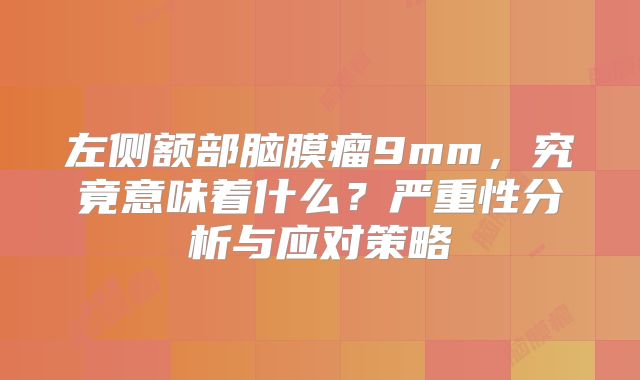 左侧额部脑膜瘤9mm，究竟意味着什么？严重性分析与应对策略