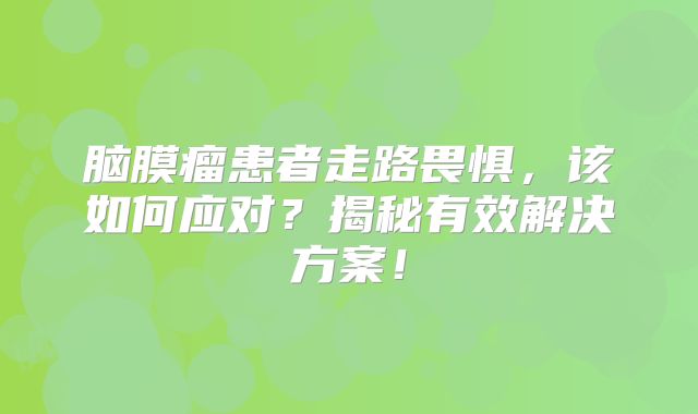 脑膜瘤患者走路畏惧，该如何应对？揭秘有效解决方案！