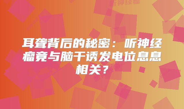 耳聋背后的秘密：听神经瘤竟与脑干诱发电位息息相关？