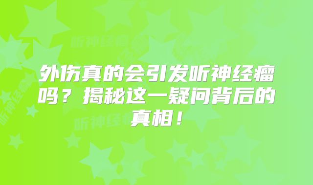 外伤真的会引发听神经瘤吗？揭秘这一疑问背后的真相！