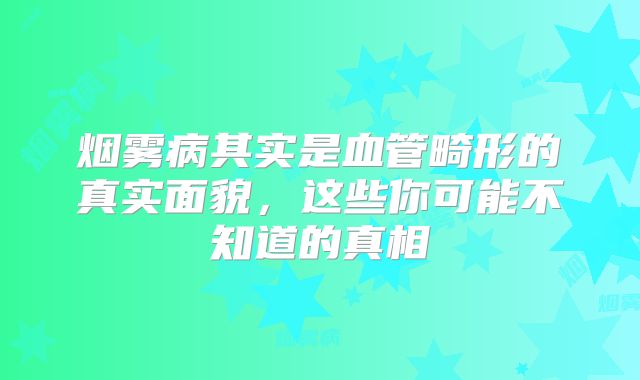 烟雾病其实是血管畸形的真实面貌，这些你可能不知道的真相