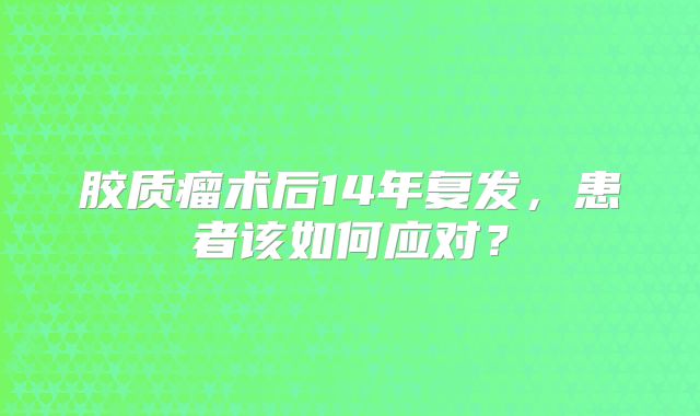 胶质瘤术后14年复发，患者该如何应对？
