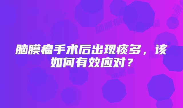脑膜瘤手术后出现痰多，该如何有效应对？