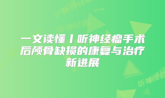 一文读懂丨听神经瘤手术后颅骨缺损的康复与治疗新进展