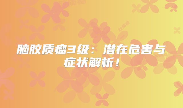 脑胶质瘤3级：潜在危害与症状解析！