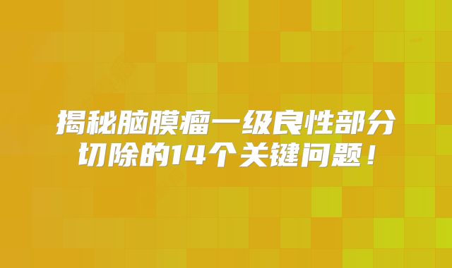揭秘脑膜瘤一级良性部分切除的14个关键问题！