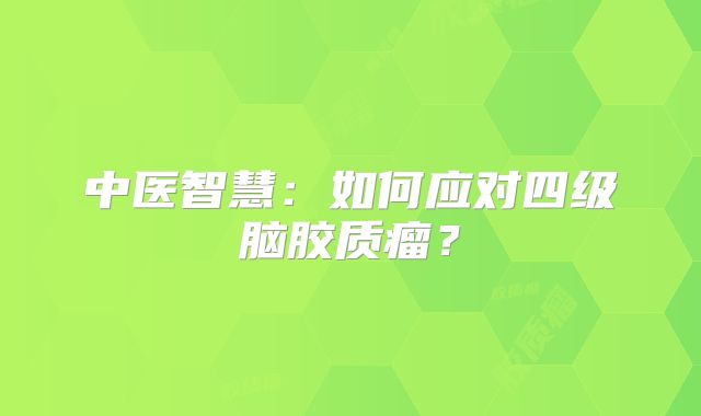 中医智慧：如何应对四级脑胶质瘤？