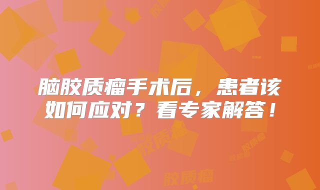 脑胶质瘤手术后，患者该如何应对？看专家解答！