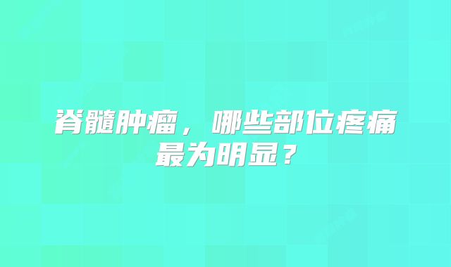 脊髓肿瘤，哪些部位疼痛最为明显？