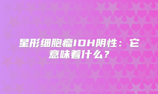 星形细胞瘤IDH阴性：它意味着什么？